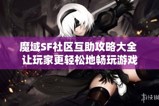 魔域SF社区互助攻略大全 让玩家更轻松地畅玩游戏