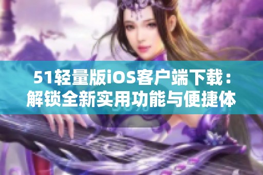 51轻量版iOS客户端下载：解锁全新实用功能与便捷体验