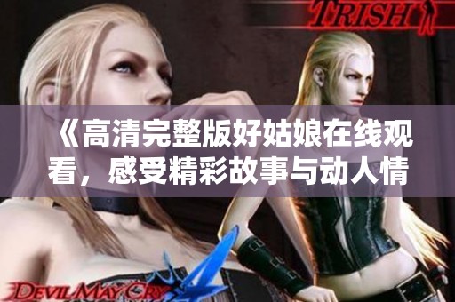 《高清完整版好姑娘在线观看，感受精彩故事与动人情感》