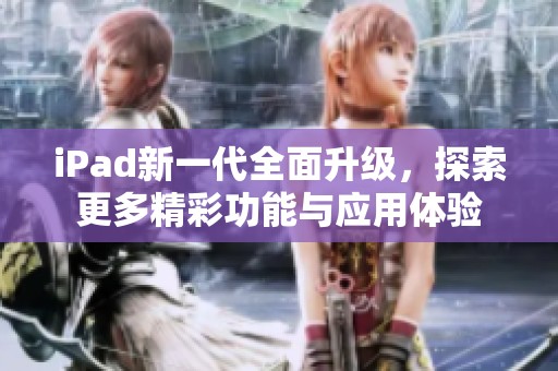 iPad新一代全面升级，探索更多精彩功能与应用体验