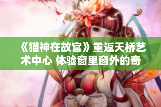 《猫神在故宫》重返天桥艺术中心 体验窗里窗外的奇妙之旅