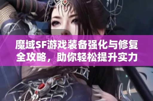 魔域SF游戏装备强化与修复全攻略，助你轻松提升实力