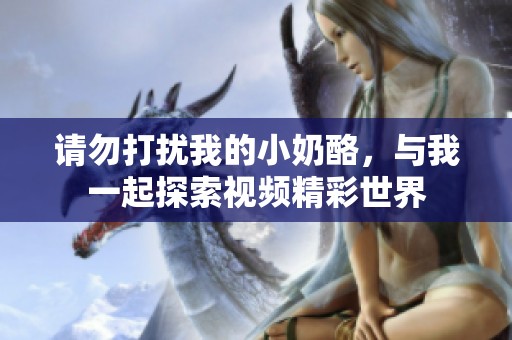 请勿打扰我的小奶酪，与我一起探索视频精彩世界