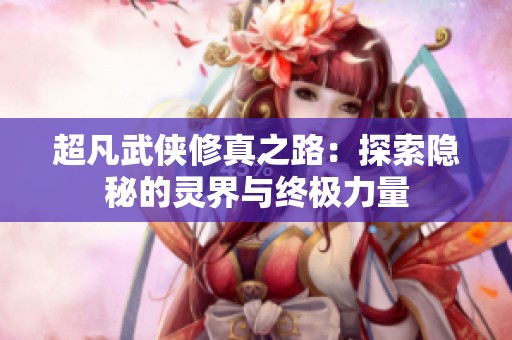 超凡武侠修真之路：探索隐秘的灵界与终极力量