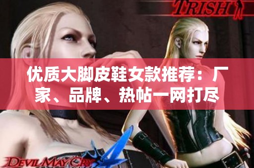 优质大脚皮鞋女款推荐：厂家、品牌、热帖一网打尽