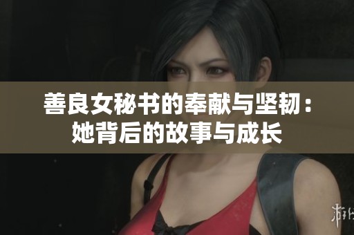 善良女秘书的奉献与坚韧：她背后的故事与成长