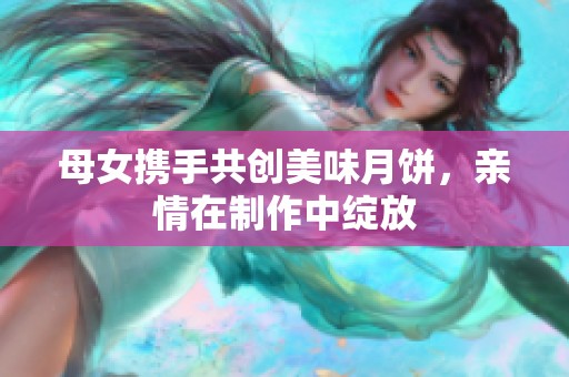 母女携手共创美味月饼，亲情在制作中绽放