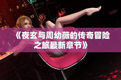 《夜玄与周幼薇的传奇冒险之旅最新章节》