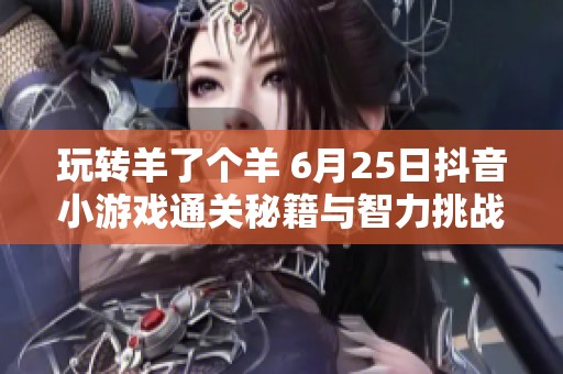 玩转羊了个羊 6月25日抖音小游戏通关秘籍与智力挑战全攻略