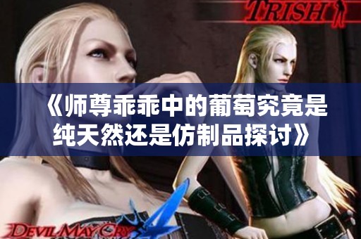 《师尊乖乖中的葡萄究竟是纯天然还是仿制品探讨》
