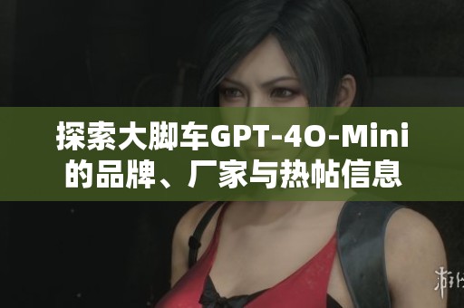 探索大脚车GPT-4O-Mini的品牌、厂家与热帖信息