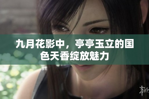 九月花影中，亭亭玉立的国色天香绽放魅力