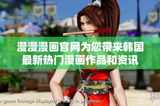 漫漫漫画官网为您带来韩国最新热门漫画作品和资讯