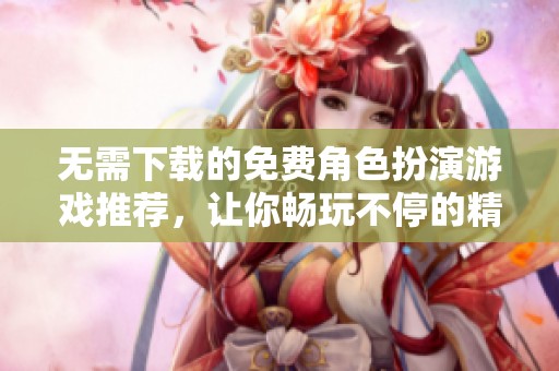 无需下载的免费角色扮演游戏推荐，让你畅玩不停的精彩体验