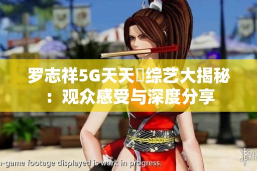 罗志祥5G天天奭综艺大揭秘：观众感受与深度分享