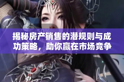 揭秘房产销售的潜规则与成功策略，助你赢在市场竞争中