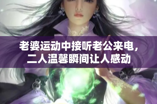 老婆运动中接听老公来电，二人温馨瞬间让人感动
