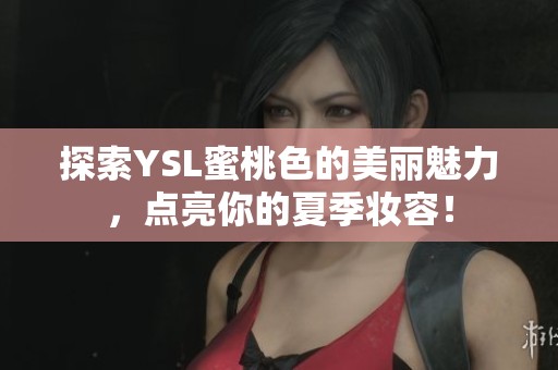 探索YSL蜜桃色的美丽魅力，点亮你的夏季妆容！