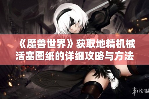 《魔兽世界》获取地精机械活塞图纸的详细攻略与方法解析