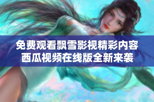 免费观看飘雪影视精彩内容西瓜视频在线版全新来袭
