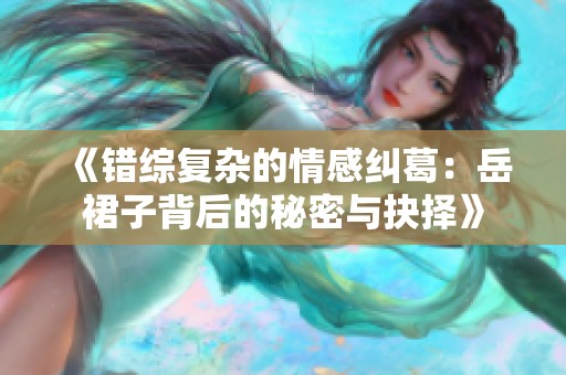 《错综复杂的情感纠葛：岳裙子背后的秘密与抉择》