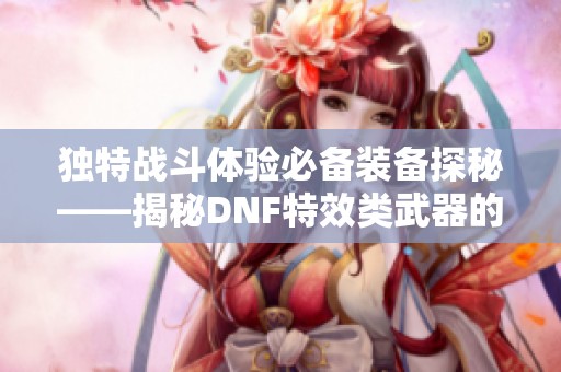 独特战斗体验必备装备探秘——揭秘DNF特效类武器的魅力