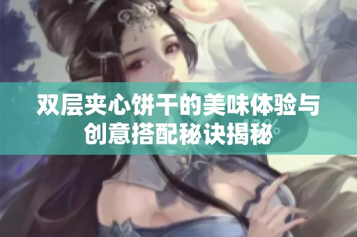双层夹心饼干的美味体验与创意搭配秘诀揭秘