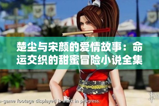 楚尘与宋颜的爱情故事：命运交织的甜蜜冒险小说全集