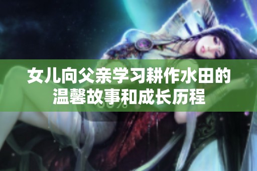 女儿向父亲学习耕作水田的温馨故事和成长历程