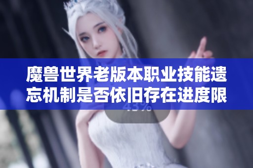 魔兽世界老版本职业技能遗忘机制是否依旧存在进度限制