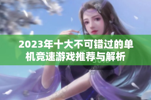 2023年十大不可错过的单机竞速游戏推荐与解析