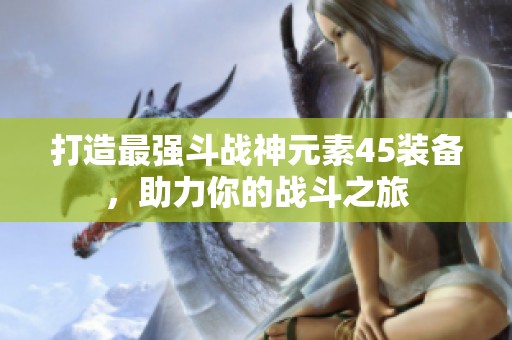 打造最强斗战神元素45装备，助力你的战斗之旅