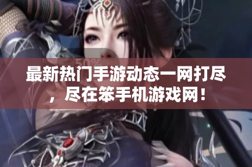 最新热门手游动态一网打尽，尽在笨手机游戏网！
