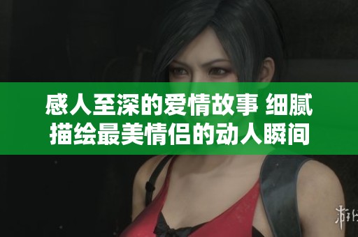 感人至深的爱情故事 细腻描绘最美情侣的动人瞬间