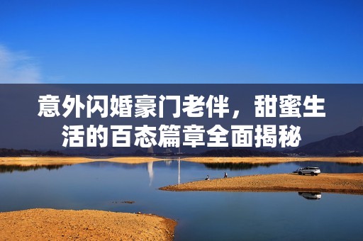 意外闪婚豪门老伴，甜蜜生活的百态篇章全面揭秘