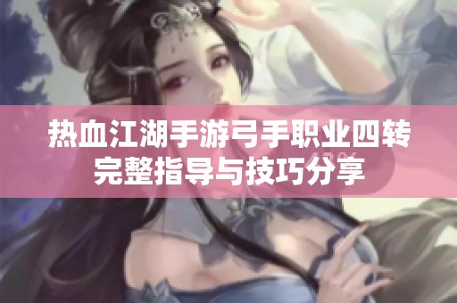热血江湖手游弓手职业四转完整指导与技巧分享