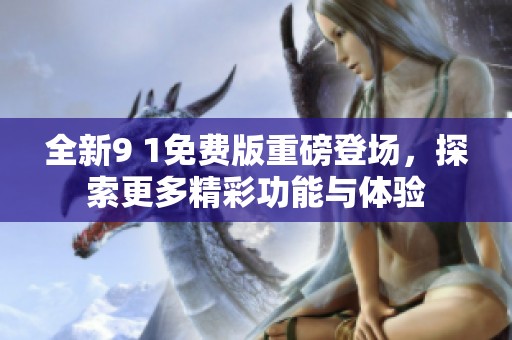 全新9 1免费版重磅登场，探索更多精彩功能与体验