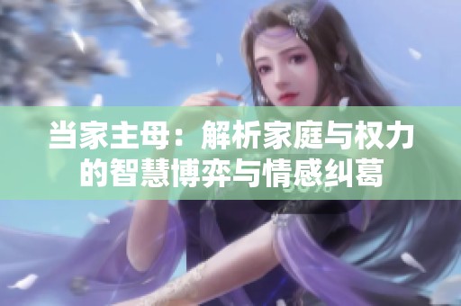 当家主母：解析家庭与权力的智慧博弈与情感纠葛
