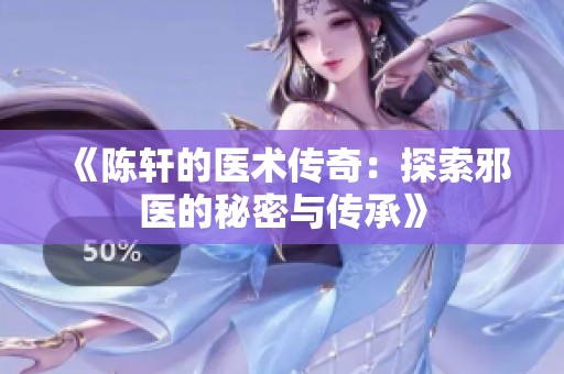 《陈轩的医术传奇：探索邪医的秘密与传承》