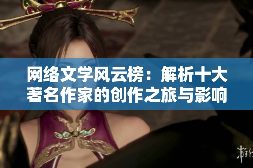 网络文学风云榜：解析十大著名作家的创作之旅与影响力