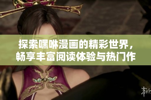 探索嘿咻漫画的精彩世界，畅享丰富阅读体验与热门作品推荐
