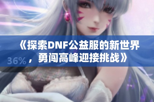 《探索DNF公益服的新世界，勇闯高峰迎接挑战》