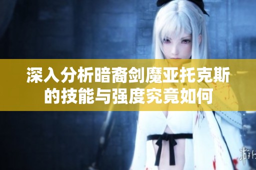 深入分析暗裔剑魔亚托克斯的技能与强度究竟如何