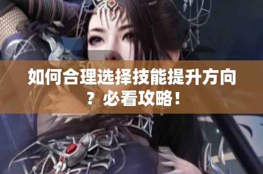 如何合理选择技能提升方向？必看攻略！