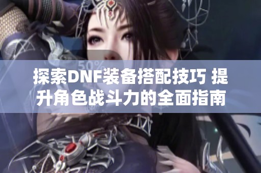 探索DNF装备搭配技巧 提升角色战斗力的全面指南
