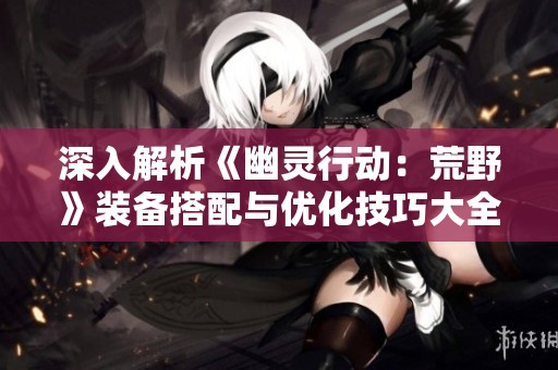 深入解析《幽灵行动：荒野》装备搭配与优化技巧大全