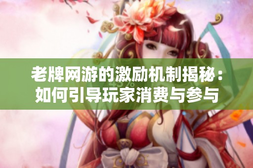 老牌网游的激励机制揭秘：如何引导玩家消费与参与