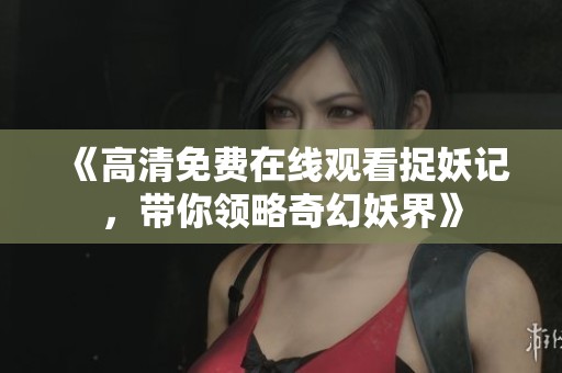 《高清免费在线观看捉妖记，带你领略奇幻妖界》
