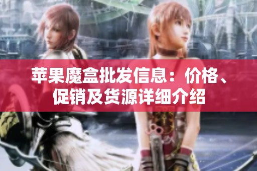 苹果魔盒批发信息：价格、促销及货源详细介绍