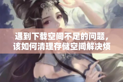遇到下载空间不足的问题，该如何清理存储空间解决烦恼